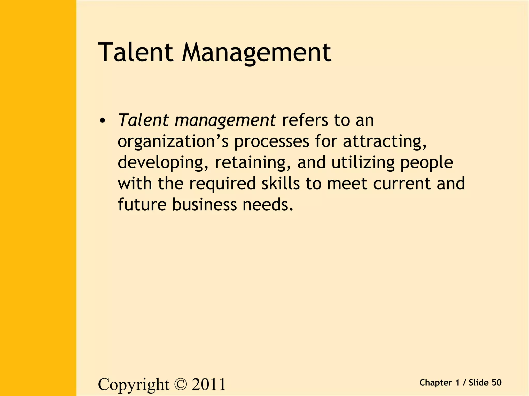 Copyright © 2011 
Pearson Canada Inc. 
Chapter 1 / Slide 50 
Talent Management 
• Talent management refers to an 
organization’s processes for attracting, 
developing, retaining, and utilizing people 
with the required skills to meet current and 
future business needs. 
 