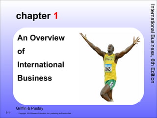 1-1 
chapter 1 
An Overview 
of 
International 
Business 
Copyright 2010 Pearson Education, Inc. publishing as Prentice Hall 
International Business, 6th Edition 
Griffin & Pustay 
 