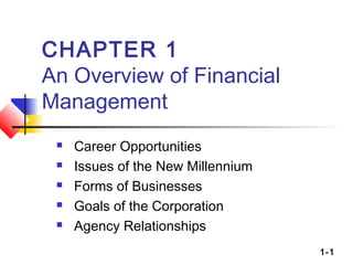 1-1
CHAPTER 1
An Overview of Financial
Management
 Career Opportunities
 Issues of the New Millennium
 Forms of Businesses
 Goals of the Corporation
 Agency Relationships
 