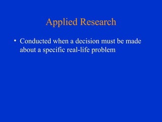 Applied Research
• Conducted when a decision must be made
about a specific real-life problem
 