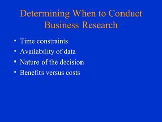 Determining When to Conduct
Business Research
• Time constraints
• Availability of data
• Nature of the decision
• Benefits versus costs
 
