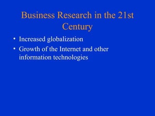 Business Research in the 21st
Century
• Increased globalization
• Growth of the Internet and other
information technologies
 