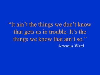 “It ain’t the things we don’t know
that gets us in trouble. It’s the
things we know that ain’t so.”
Artemus Ward
 