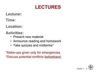 Chapter 1 - 2
LECTURES
Lecturer:
Time:
Location:
Activities:
• Present new material
• Announce reading and homework
• Take quizzes and midterms*
*Make-ups given only for emergencies.
*Discuss potential conflicts beforehand.
 