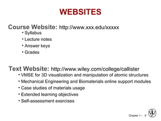 Chapter 1 - 9
Text Website: http://www.wiley.com/college/callister
• VMSE for 3D visualization and manipulation of atomic structures
• Mechanical Engineering and Biomaterials online support modules
• Case studies of materials usage
• Extended learning objectives
• Self-assessment exercises
Course Website: http://www.xxx.edu/xxxxx
• Syllabus
• Lecture notes
• Answer keys
• Grades
WEBSITES
 