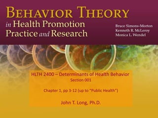 HLTH 2400 – Determinants of Health Behavior
Section 001
Chapter 1, pp 3-12 (up to “Public Health”)
John T. Long, Ph.D.
 