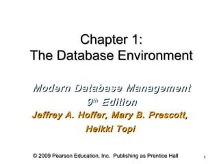 © 2009 Pearson Education, Inc.  Publishing as Prentice Hall© 2009 Pearson Education, Inc.  Publishing as Prentice Hall 11
Chapter 1:Chapter 1:
The Database EnvironmentThe Database Environment
Modern Database ManagementModern Database Management
99thth
EditionEdition
Jeffrey A. Hoffer, Mary B. Prescott,Jeffrey A. Hoffer, Mary B. Prescott,
Heikki TopiHeikki Topi
 