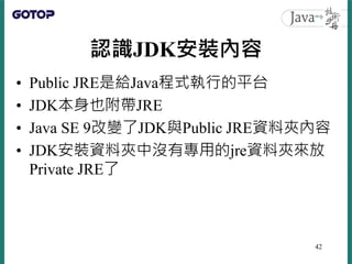 認識JDK安裝內容
• Public JRE是給Java程式執行的平台
• JDK本身也附帶JRE
• Java SE 9改變了JDK與Public JRE資料夾內容
• JDK安裝資料夾中沒有專用的jre資料夾來放
Private JRE了
...