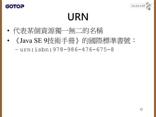 URN
• 代表某個資源獨一無二的名稱
• 《Java SE 9技術手冊》的國際標準書號：
– urn:isbn:978-986-476-675-8
12
 