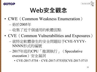 Web安全觀念
• CWE（Common Weakness Enumeration）
– 始於2005年
– 收集了近千個通用的軟體弱點
• CVE（Common Vulnerabilities and Exposures）
– 就特定軟體發生...