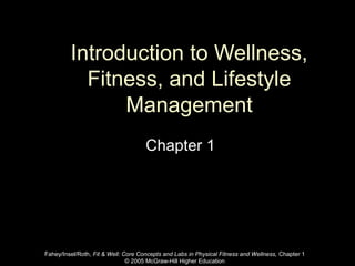 Introduction to Wellness,
Fitness, and Lifestyle
Management
Chapter 1
Fahey/Insel/Roth, Fit & Well: Core Concepts and Labs in Physical Fitness and Wellness, Chapter 1
© 2005 McGraw-Hill Higher Education
 