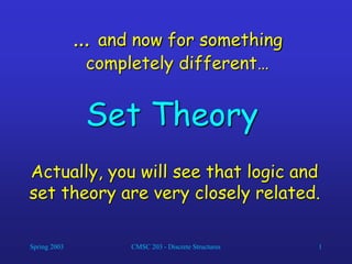 Spring 2003 CMSC 203 - Discrete Structures 1
… and now for something
completely different…
Set Theory
Actually, you will see that logic and
set theory are very closely related.
 