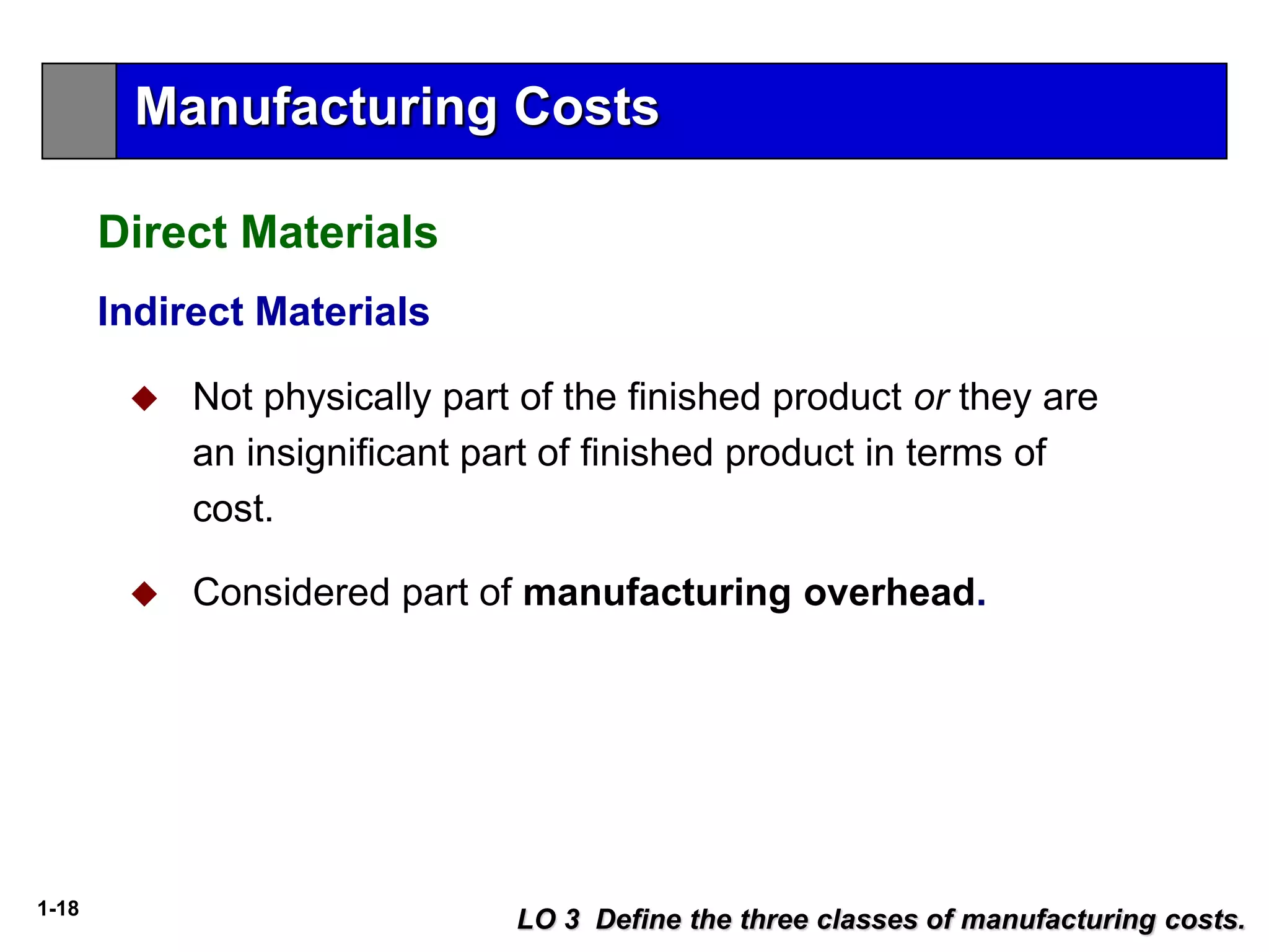 1-18
Indirect Materials
 Not physically part of the finished product or they are
an insignificant part of finished product in terms of
cost.
 Considered part of manufacturing overhead.
LO 3 Define the three classes of manufacturing costs.
Direct Materials
Manufacturing Costs
 