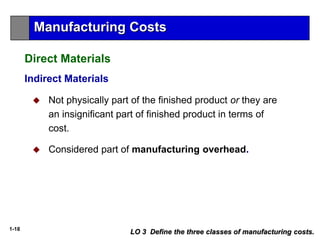 1-18
Indirect Materials
 Not physically part of the finished product or they are
an insignificant part of finished product in terms of
cost.
 Considered part of manufacturing overhead.
LO 3 Define the three classes of manufacturing costs.
Direct Materials
Manufacturing Costs
 