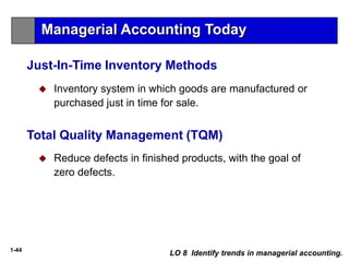 1-44
Just-In-Time Inventory Methods
 Inventory system in which goods are manufactured or
purchased just in time for sale.
LO 8 Identify trends in managerial accounting.
 Reduce defects in finished products, with the goal of
zero defects.
Total Quality Management (TQM)
Managerial Accounting Today
 