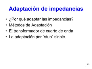 63
Adaptación de impedancias
• ¿Por qué adaptar las impedancias?
• Métodos de Adaptación
• El transformador de cuarto de onda
• La adaptación por “stub” sinple.
 
