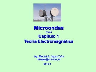 Microondas
IT-224
Capítulo 1
Teoría Electromagnética
Ing. Marcial A. López Tafur
mlopez@uni.edu.pe
2013-1
 