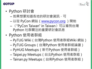 • Jython
– 用 Java 實現的 Python
– 能匯入、取用 Java 的相關程式庫，因而得以運
用 Java 領域中的各式資源
• IronPython
– 可與 .NET 平台結合的 Python 開放原始碼實現
 