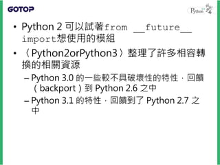• 回饋也會反過來從 2.x 至 3.x
– 在 Python 3.3 中又支援了 u'foo' 來表示
unicode 字串，b'foo'來表示 byte 字串
• 相容性同時在 2.x 與 3.x 之間前進著，試著
讓語法有更多交集。
• ...