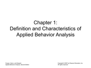 Cooper, Heron, and Heward
Applied Behavior Analysis, Second Edition
Copyright © 2007 by Pearson Education, Inc.
All rights reserved
Chapter 1:
Definition and Characteristics of
Applied Behavior Analysis
 