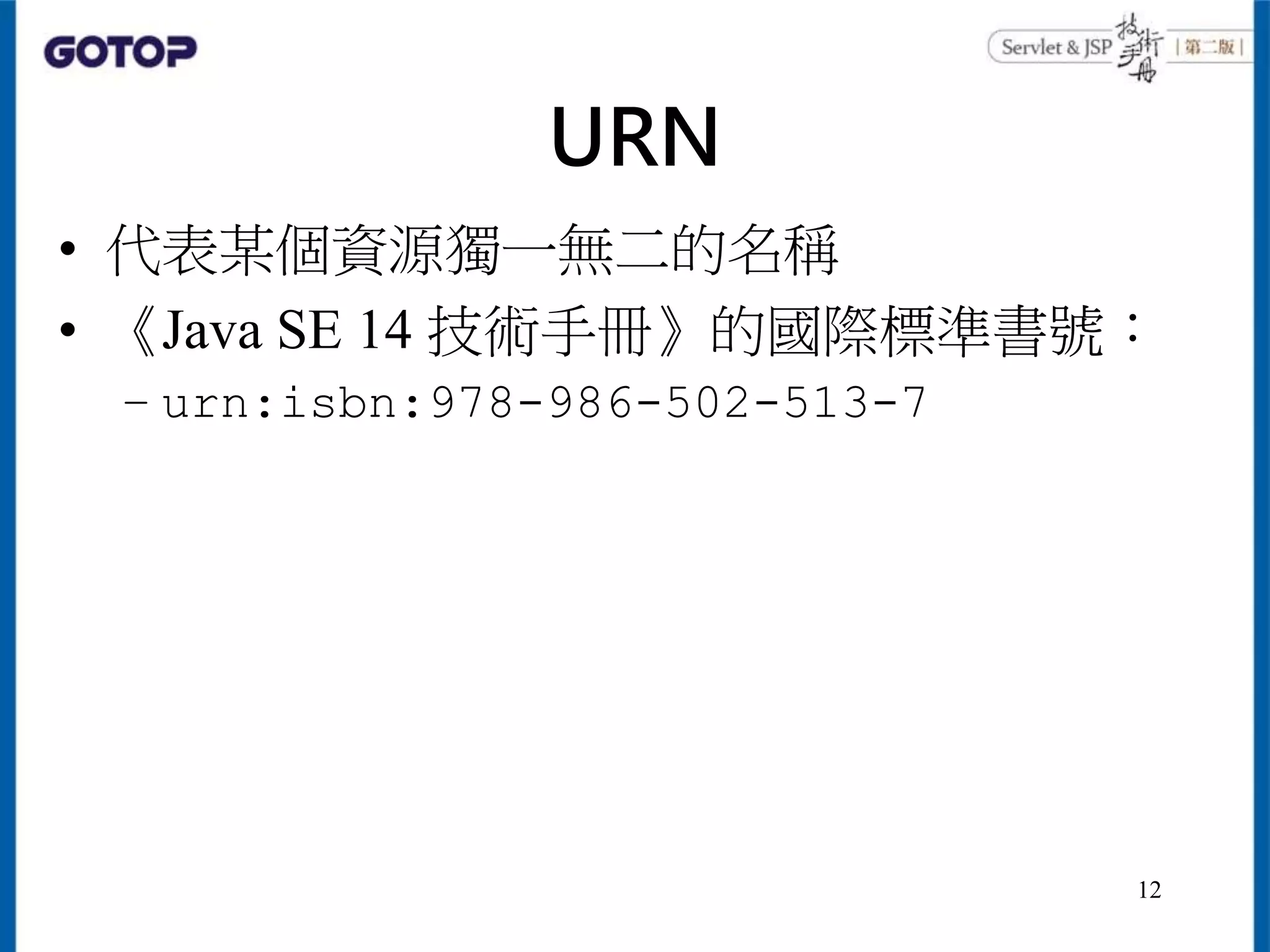 URN
• 代表某個資源獨一無二的名稱
• 《Java SE 14 技術手冊》的國際標準書號：
– urn:isbn:978-986-502-513-7
12
 