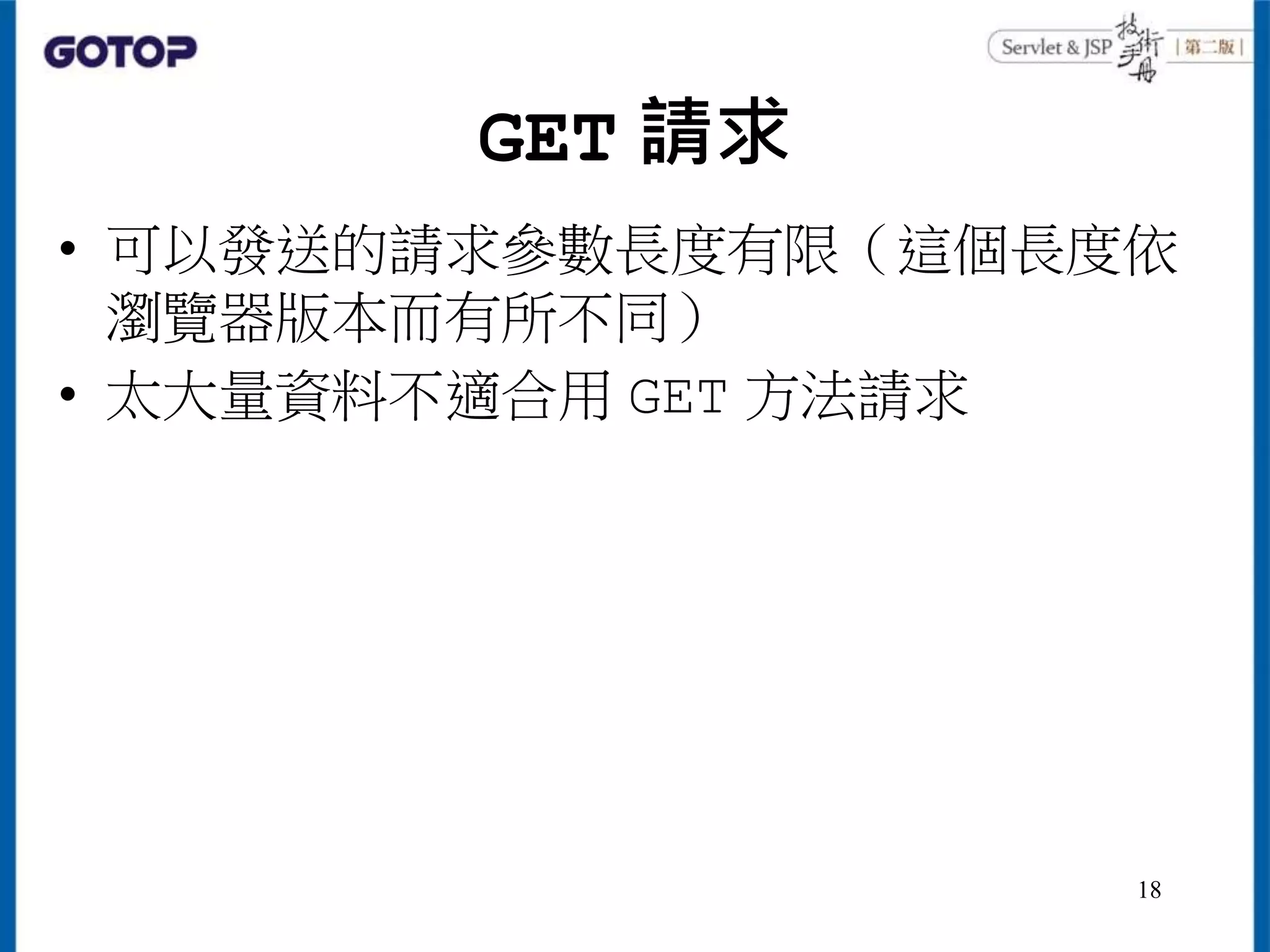 GET 請求
• 可以發送的請求參數長度有限（這個長度依
瀏覽器版本而有所不同）
• 太大量資料不適合用 GET 方法請求
18
 