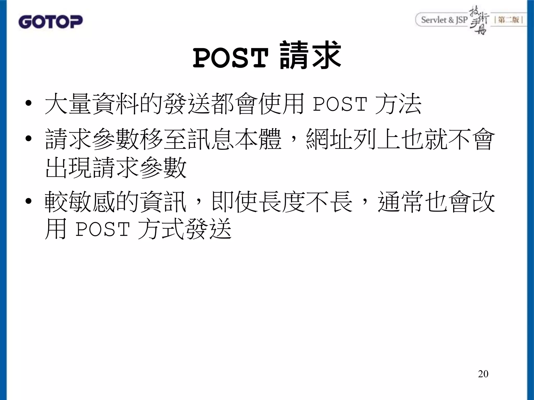 POST 請求
• 大量資料的發送都會使用 POST 方法
• 請求參數移至訊息本體，網址列上也就不會
出現請求參數
• 較敏感的資訊，即使長度不長，通常也會改
用 POST 方式發送
20
 