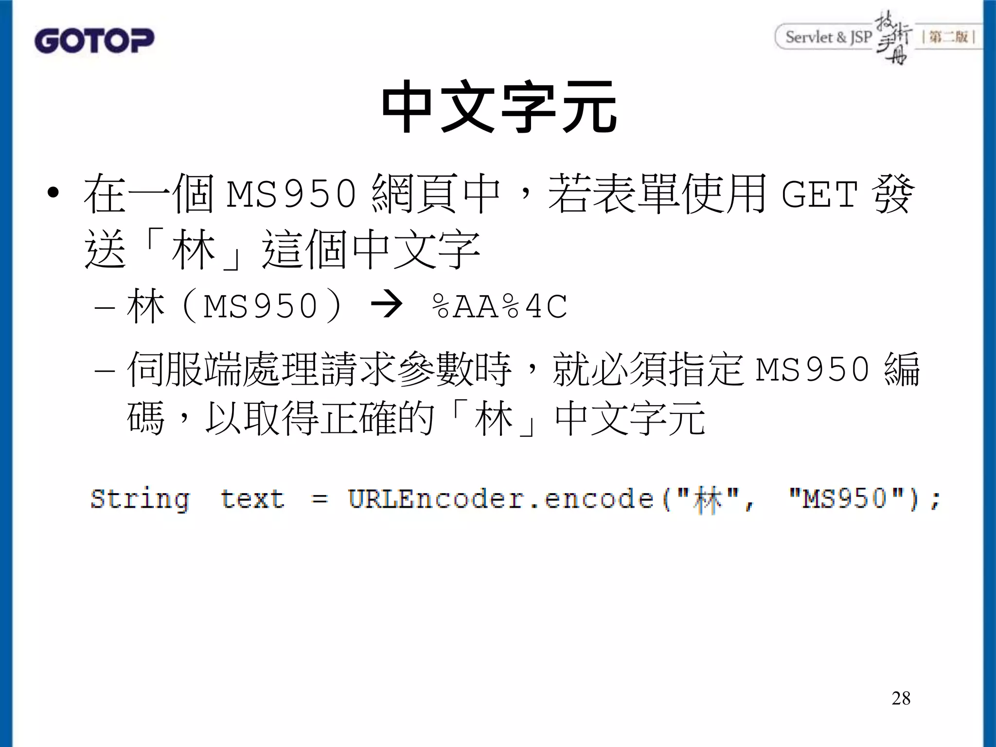 中文字元
• 在一個 MS950 網頁中，若表單使用 GET 發
送「林」這個中文字
– 林（MS950）  %AA%4C
– 伺服端處理請求參數時，就必須指定 MS950 編
碼，以取得正確的「林」中文字元
28
 