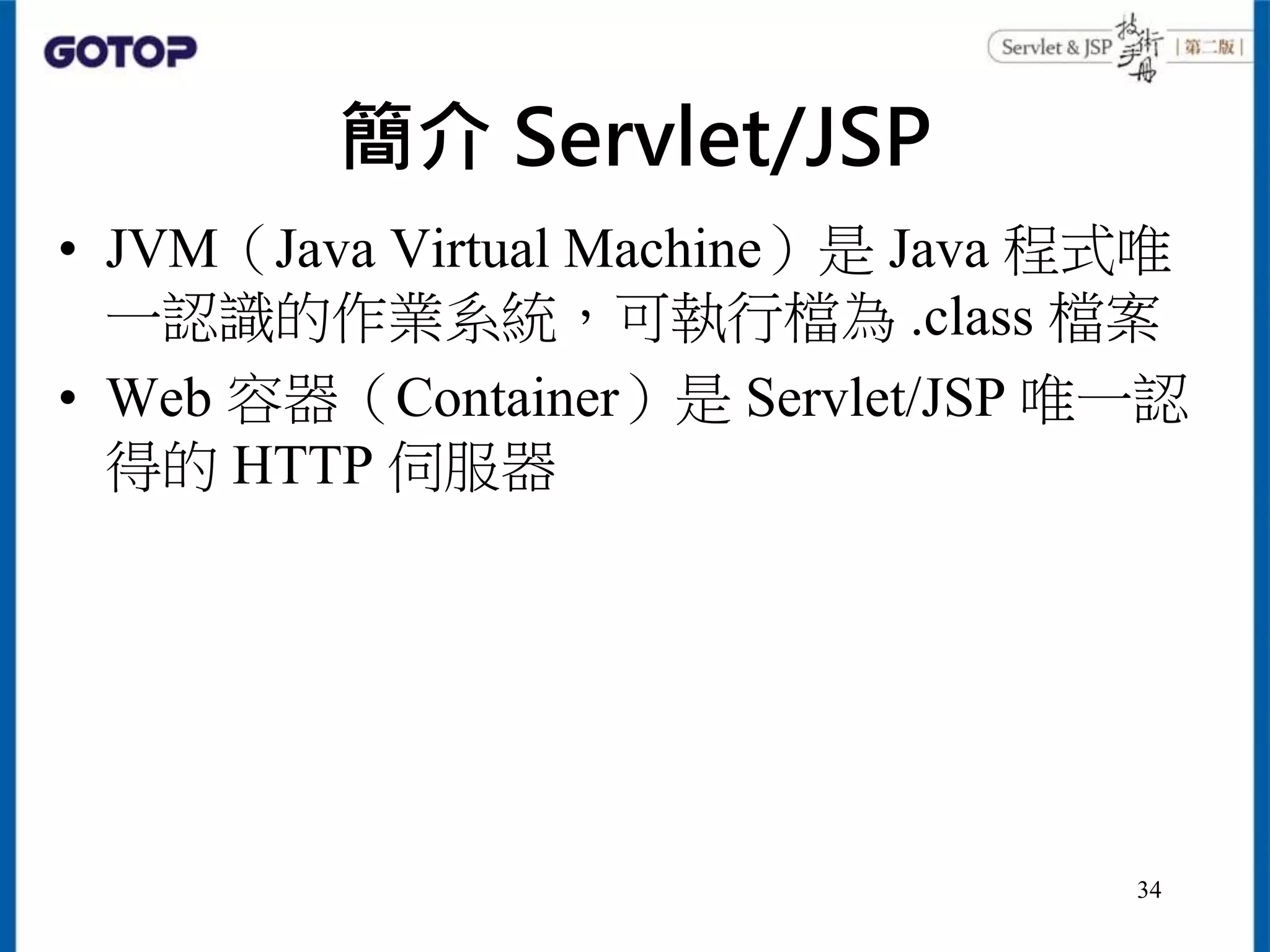 簡介 Servlet/JSP
• JVM（Java Virtual Machine）是 Java 程式唯
一認識的作業系統，可執行檔為 .class 檔案
• Web 容器（Container）是 Servlet/JSP 唯一認
得的 HTTP 伺服器
34
 