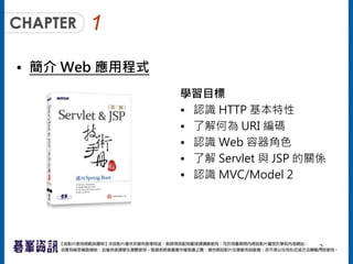 1
• 簡介 Web 應用程式
學習目標
• 認識 HTTP 基本特性
• 了解何為 URI 編碼
• 認識 Web 容器角色
• 了解 Servlet 與 JSP 的關係
• 認識 MVC/Model 2
2
 