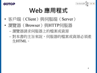 Web 應用程式
• 客戶端（Client）與伺服端（Server）
• 瀏覽器（Browser）與HTTP伺服器
– 瀏覽器請求伺服器上的檔案或資源
– 對本書的主旨來說，伺服器的檔案或資源必須產
生HTML。
4
 