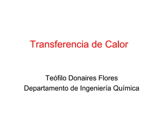 Transferencia de Calor
Teófilo Donaires Flores
Departamento de Ingeniería Química
 
