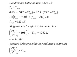    
ss
w
i
w
ss
w
i
w
ss
w
ss
w
ss
w
ss
w
ss
w
ss
w
w
T
y
dt
dT
controla
radiación
por
ercambio
de
proceso
conclusión
K
T
s
K
dt
dT
convección
de
efectos
los
ignoramos
Si
K
T
T
T
T
T
T
T
Acc
ias
Estacionar
s
Condicione
,
,
,
,
,
4
,
4
4
,
4
,
:
int
:
1262
,
101
:
1251
0
700
4
700
8
)
330
(
65
.
0
)
1500
(
65
.
0
0
:



























 