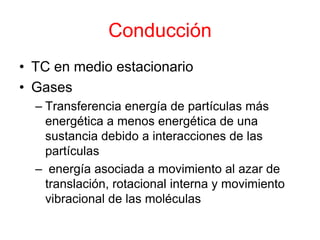 Conducción
• TC en medio estacionario
• Gases
– Transferencia energía de partículas más
energética a menos energética de una
sustancia debido a interacciones de las
partículas
– energía asociada a movimiento al azar de
translación, rotacional interna y movimiento
vibracional de las moléculas
 