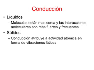 Conducción
• Líquidos
– Moléculas están mas cerca y las interacciones
moleculares son más fuertes y frecuentes
• Sólidos
– Conducción atribuye a actividad atómica en
forma de vibraciones látices
 