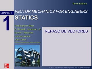 VECTOR MECHANICS FOR ENGINEERS:
STATICS
Tenth Edition
Ferdinand P. Beer
E. Russell Johnston, Jr.
David F. Mazurek
Lecture Notes:
John Chen
California Polytechnic State University
CHAPTER
© 2013 The McGraw-Hill Companies, Inc. All rights reserved.
1 REPASO DE VECTORES
 