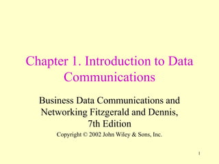 1
Chapter 1. Introduction to Data
Communications
Business Data Communications and
Networking Fitzgerald and Dennis,
7th Edition
Copyright © 2002 John Wiley & Sons, Inc.
 