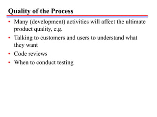 Quality of the Process
• Many (development) activities will affect the ultimate
product quality, e.g.
• Talking to customers and users to understand what
they want
• Code reviews
• When to conduct testing
 