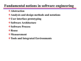Fundamental notions in software engineering
Abstraction
Analysis and design methods and notations
User interface prototyping
Software Architecture
Software Process
Reuse
Measurement
Tools and Integrated Environments
 