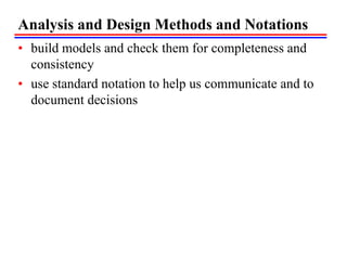 Analysis and Design Methods and Notations
• build models and check them for completeness and
consistency
• use standard notation to help us communicate and to
document decisions
 
