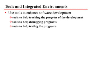 Tools and Integrated Environments
• Use tools to enhance software development
tools to help tracking the progress of the development
tools to help debugging programs
tools to help testing the programs
 