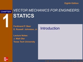 VECTOR MECHANICS FOR ENGINEERS:
STATICS
Eighth Edition
Ferdinand P. Beer
E. Russell Johnston, Jr.
Lecture Notes:
J. Walt Oler
Texas Tech University
CHAPTER
© 2007 The McGraw-Hill Companies, Inc. All rights reserved.
1 Introduction
 