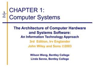 CHAPTER 1:
Computer Systems
The Architecture of Computer Hardware
and Systems Software:
An Information Technology Approach
3rd Edition, Irv Englander
John Wiley and Sons 2003
Wilson Wong, Bentley College
Linda Senne, Bentley College
 