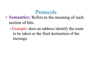 Protocols
• Semantics: Refers to the meaning of each
section of bits.
• Example: does an address identify the route
to be taken or the final destination of the
message.
 
