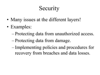 Security
• Many issues at the different layers!
• Examples:
– Protecting data from unauthorized access.
– Protecting data from damage.
– Implementing policies and procedures for
recovery from breaches and data losses.
 
