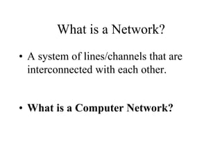 What is a Network?
• A system of lines/channels that are
interconnected with each other.
• What is a Computer Network?
 