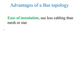 Advantages of a Bus topology
Ease of instulation, use less cabling than
mesh or star.
-
 