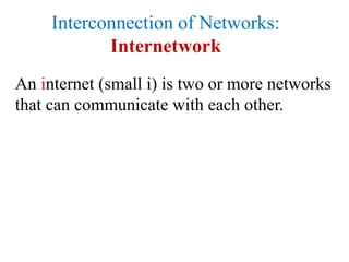 Interconnection of Networks:
Internetwork
An internet (small i) is two or more networks
that can communicate with each other.
 