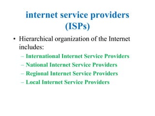 internet service providers
(ISPs)
• Hierarchical organization of the Internet
includes:
– International Internet Service Providers
– National Internet Service Providers
– Regional Internet Service Providers
– Local Internet Service Providers
 