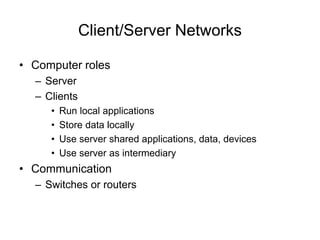 Client/Server Networks
• Computer roles
– Server
– Clients
• Run local applications
• Store data locally
• Use server shared applications, data, devices
• Use server as intermediary
• Communication
– Switches or routers
 
